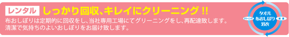 レンタル しっかり回収、キレイにクリーニング!!,布おしぼりは定期的に回収し、当社専用工場にてクリーニングをし、再配達致します。清潔で気持ちのよいおしぼりをお届け致します。